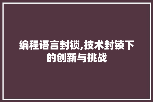编程语言封锁,技术封锁下的创新与挑战