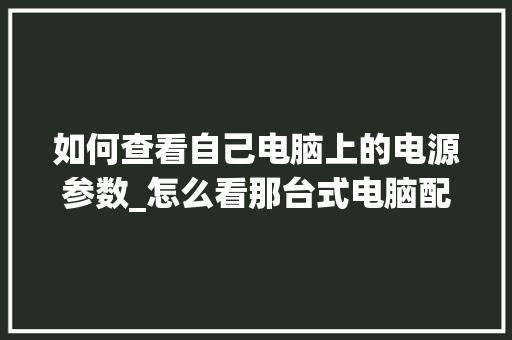 如何查看自己电脑上的电源参数_怎么看那台式电脑配置高不高 电脑基础