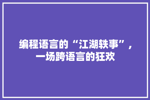 编程语言的“江湖轶事”,一场跨语言的狂欢