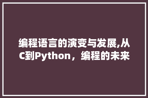 编程语言的演变与发展,从C到Python，编程的未来在哪里