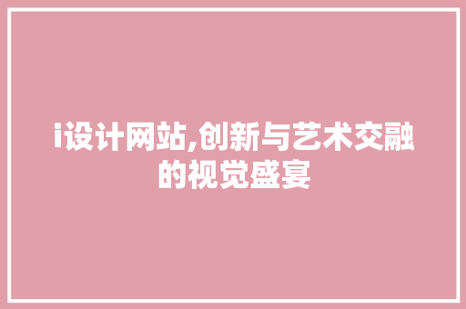 i设计网站,创新与艺术交融的视觉盛宴 i设计网站,创新与艺术交融的视觉盛宴 操作系统