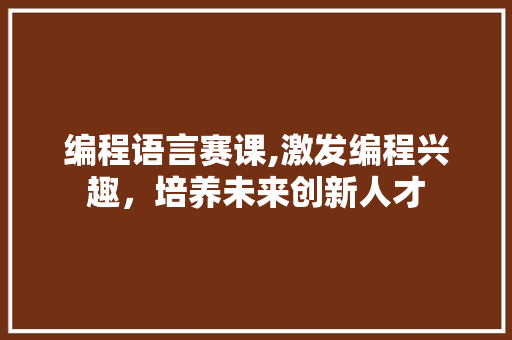 编程语言赛课,激发编程兴趣，培养未来创新人才