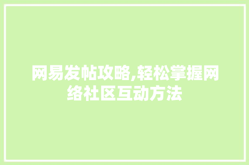 网易发帖攻略,轻松掌握网络社区互动方法