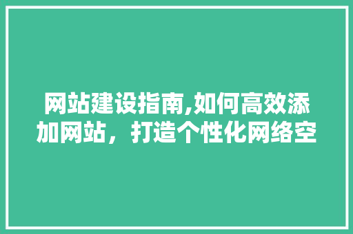 网站建设指南,如何高效添加网站，打造个性化网络空间