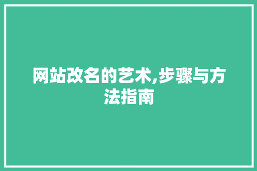 网站改名的艺术,步骤与方法指南