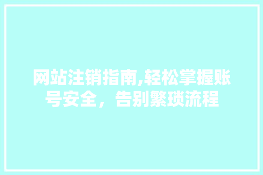 网站注销指南,轻松掌握账号安全,告别繁琐流程 网站注销指南,轻松掌握账号安全,告别繁琐流程