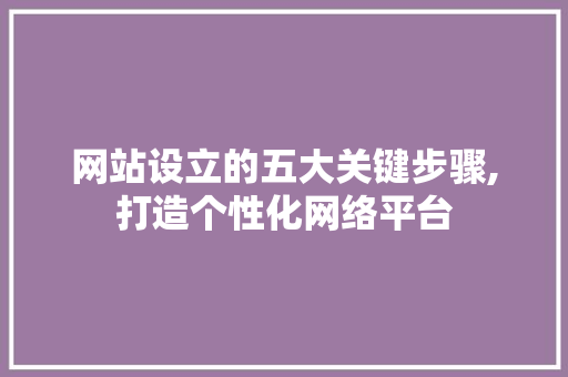 网站设立的五大关键步骤,打造个性化网络平台 网站设立的五大关键步骤,打造个性化网络平台
