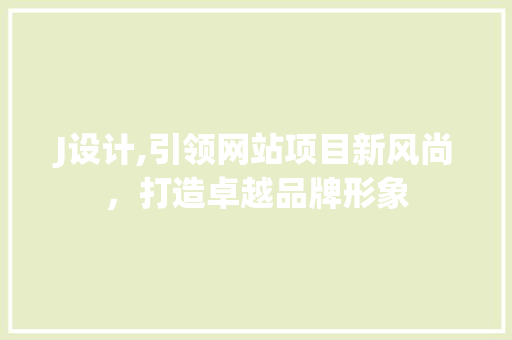 J设计,引领网站项目新风尚，打造卓越品牌形象 J设计,引领网站项目新风尚，打造卓越品牌形象 网络技术