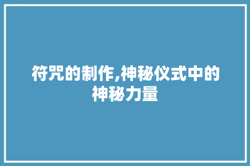 符咒的制作,神秘仪式中的神秘力量