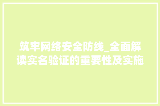 筑牢网络安全防线_全面解读实名验证的重要性及实施步骤