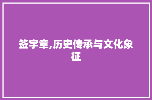 签字章,历史传承与文化象征