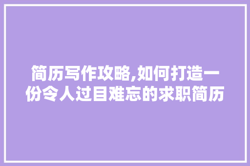 简历写作攻略,如何打造一份令人过目难忘的求职简历