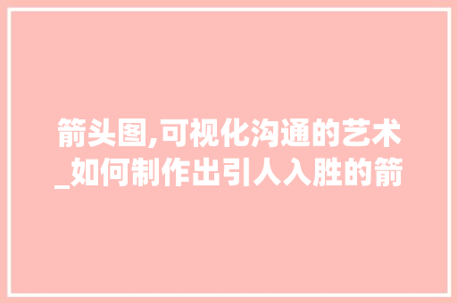 箭头图,可视化沟通的艺术_如何制作出引人入胜的箭头图
