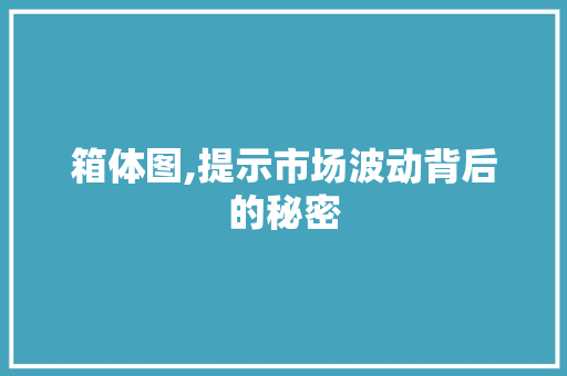 箱体图,提示市场波动背后的秘密 箱体图,提示市场波动背后的秘密