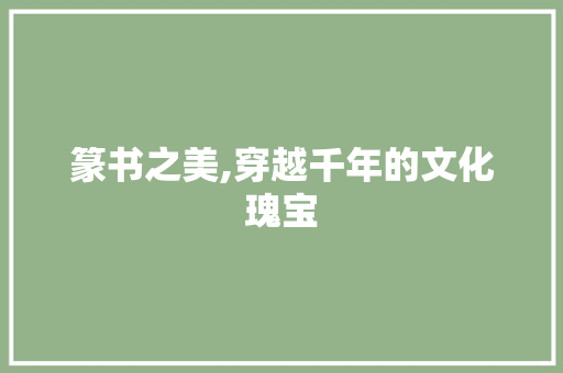 篆书之美,穿越千年的文化瑰宝 篆书之美,穿越千年的文化瑰宝