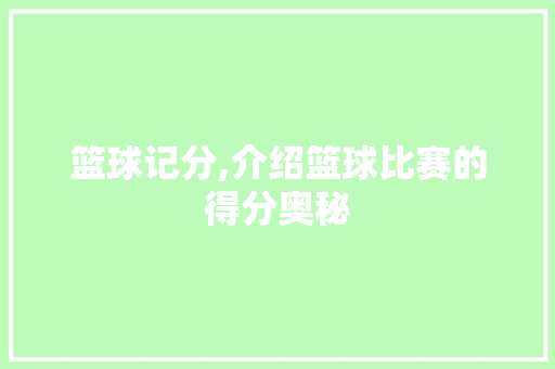 篮球记分,介绍篮球比赛的得分奥秘 篮球记分,介绍篮球比赛的得分奥秘