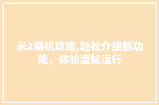 米2刷机攻略,轻松介绍新功能,体验流畅运行 米2刷机攻略,轻松介绍新功能,体验流畅运行