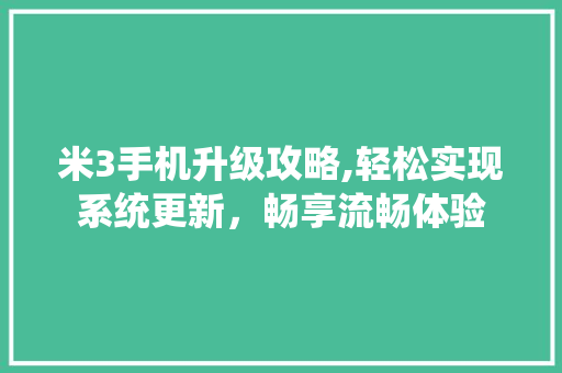 米3手机升级攻略,轻松实现系统更新,畅享流畅体验 米3手机升级攻略,轻松实现系统更新,畅享流畅体验