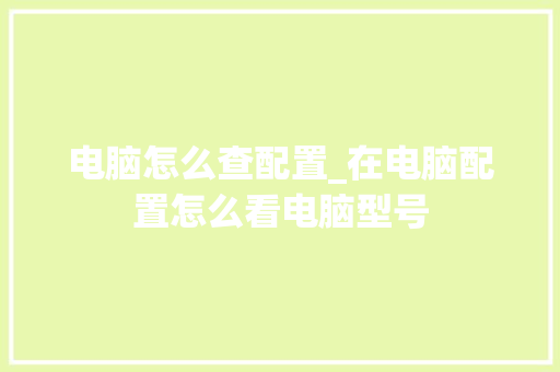 电脑怎么查配置_在电脑配置怎么看电脑型号 网络技术