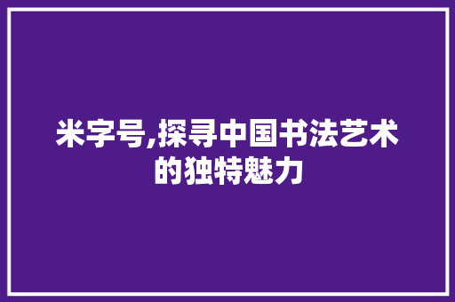 米字号,探寻中国书法艺术的独特魅力