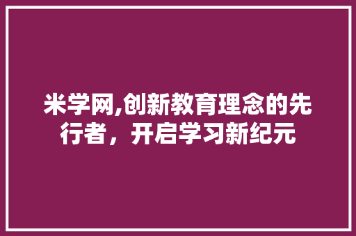 米学网,创新教育理念的先行者，开启学习新纪元
