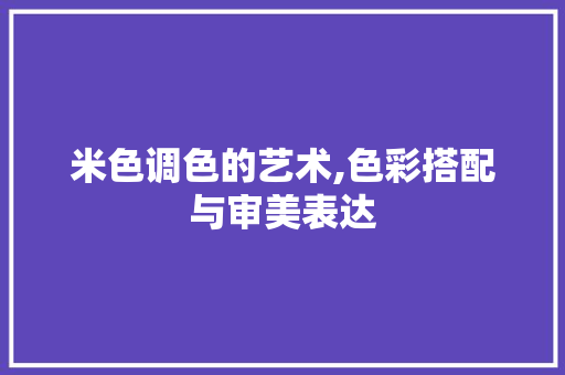 米色调色的艺术,色彩搭配与审美表达