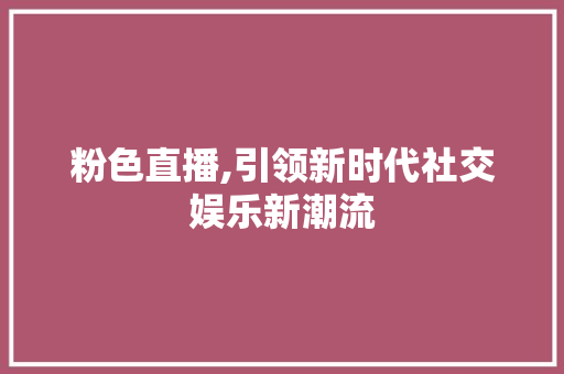 粉色直播,引领新时代社交娱乐新潮流