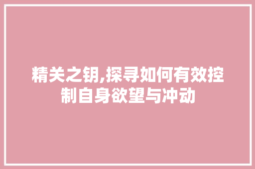 精关之钥,探寻如何有效控制自身欲望与冲动