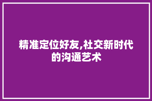 精准定位好友,社交新时代的沟通艺术