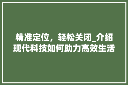 精准定位，轻松关闭_介绍现代科技如何助力高效生活