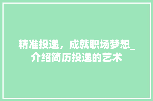 精准投递，成就职场梦想_介绍简历投递的艺术