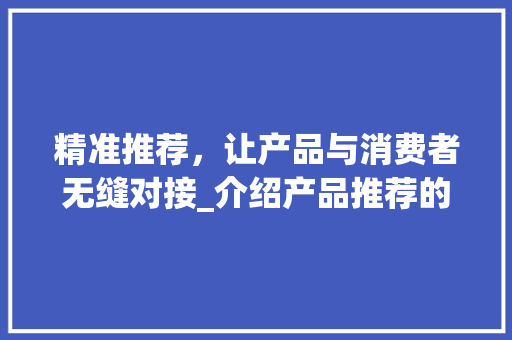 精准推荐，让产品与消费者无缝对接_介绍产品推荐的艺术