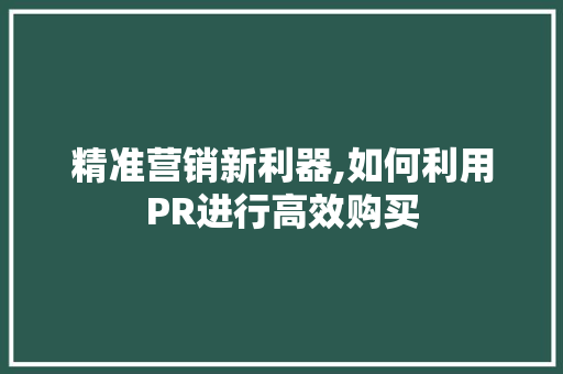 精准营销新利器,如何利用PR进行高效购买