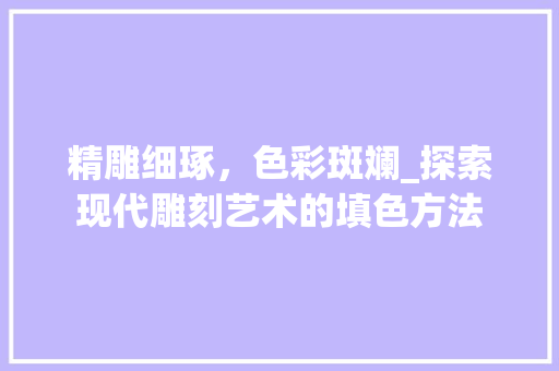 精雕细琢，色彩斑斓_探索现代雕刻艺术的填色方法