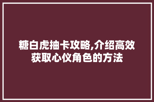 糖白虎抽卡攻略,介绍高效获取心仪角色的方法