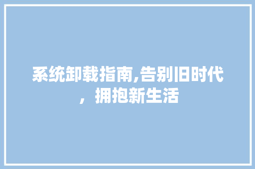 系统卸载指南,告别旧时代，拥抱新生活