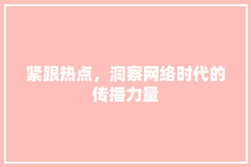 紧跟热点，洞察网络时代的传播力量
