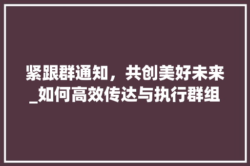 紧跟群通知，共创美好未来_如何高效传达与执行群组指令