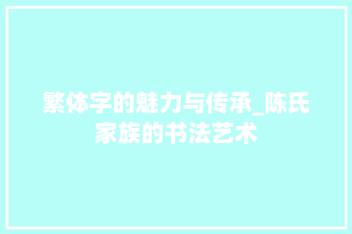 繁体字的魅力与传承_陈氏家族的书法艺术