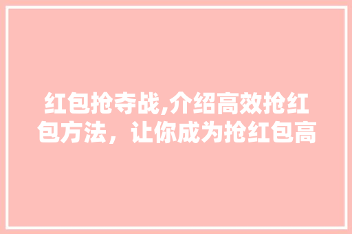 红包抢夺战,介绍高效抢红包方法，让你成为抢红包高手！