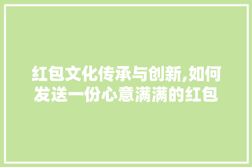 红包文化传承与创新,如何发送一份心意满满的红包