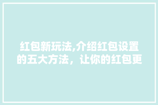 红包新玩法,介绍红包设置的五大方法，让你的红包更具吸引力！