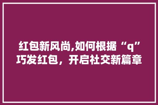 红包新风尚,如何根据“q”巧发红包，开启社交新篇章