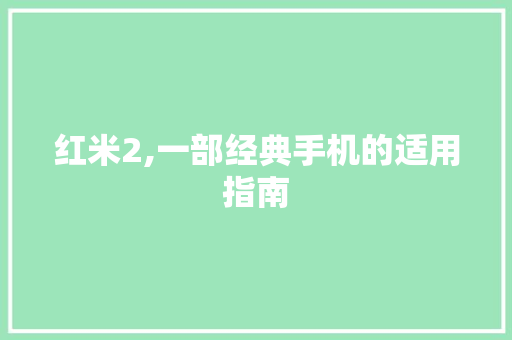 红米2,一部经典手机的适用指南