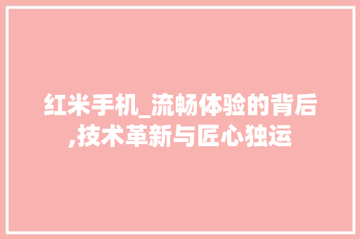 红米手机_流畅体验的背后,技术革新与匠心独运