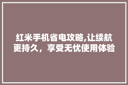 红米手机省电攻略,让续航更持久，享受无忧使用体验