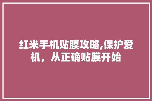 红米手机贴膜攻略,保护爱机，从正确贴膜开始