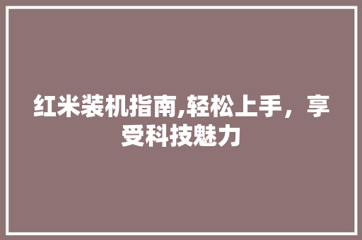红米装机指南,轻松上手，享受科技魅力