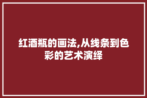红酒瓶的画法,从线条到色彩的艺术演绎