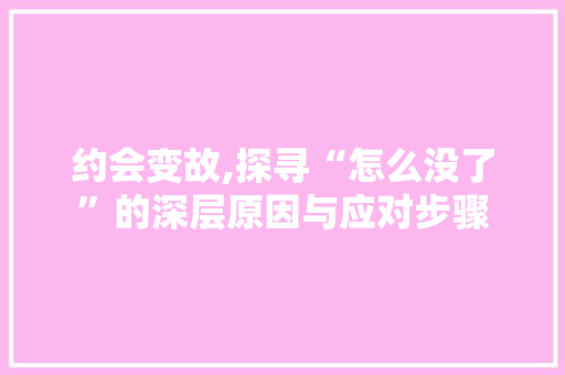 约会变故,探寻“怎么没了”的深层原因与应对步骤